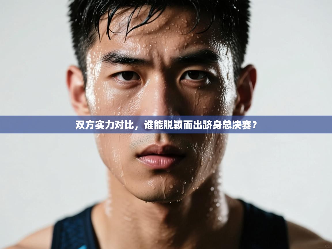 双方实力对比，谁能脱颖而出跻身总决赛？