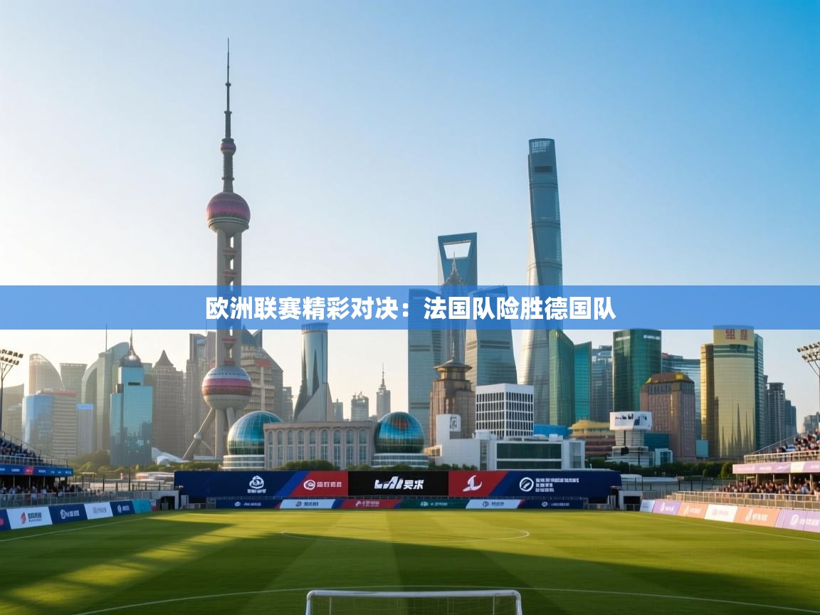 欧洲联赛精彩对决:法国队险胜德国队 第1张
