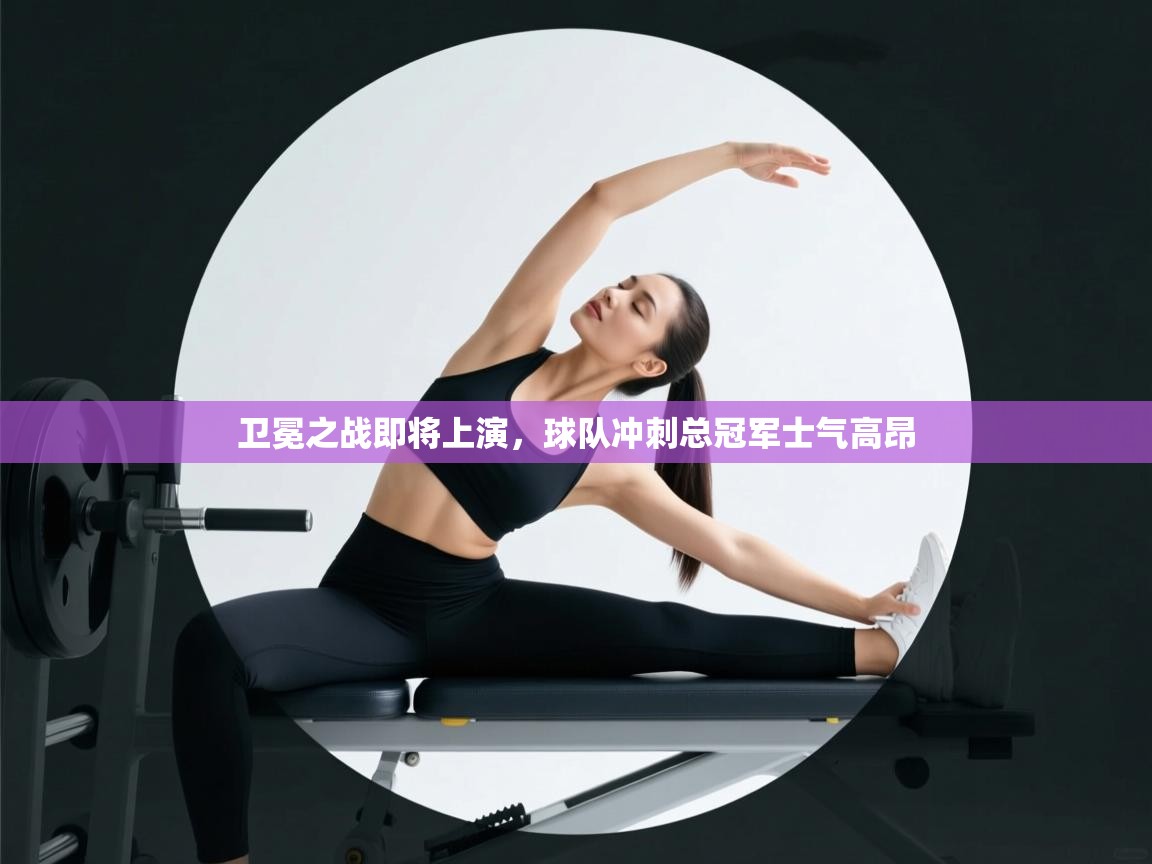 卫冕之战即将上演，球队冲刺总冠军士气高昂  第1张