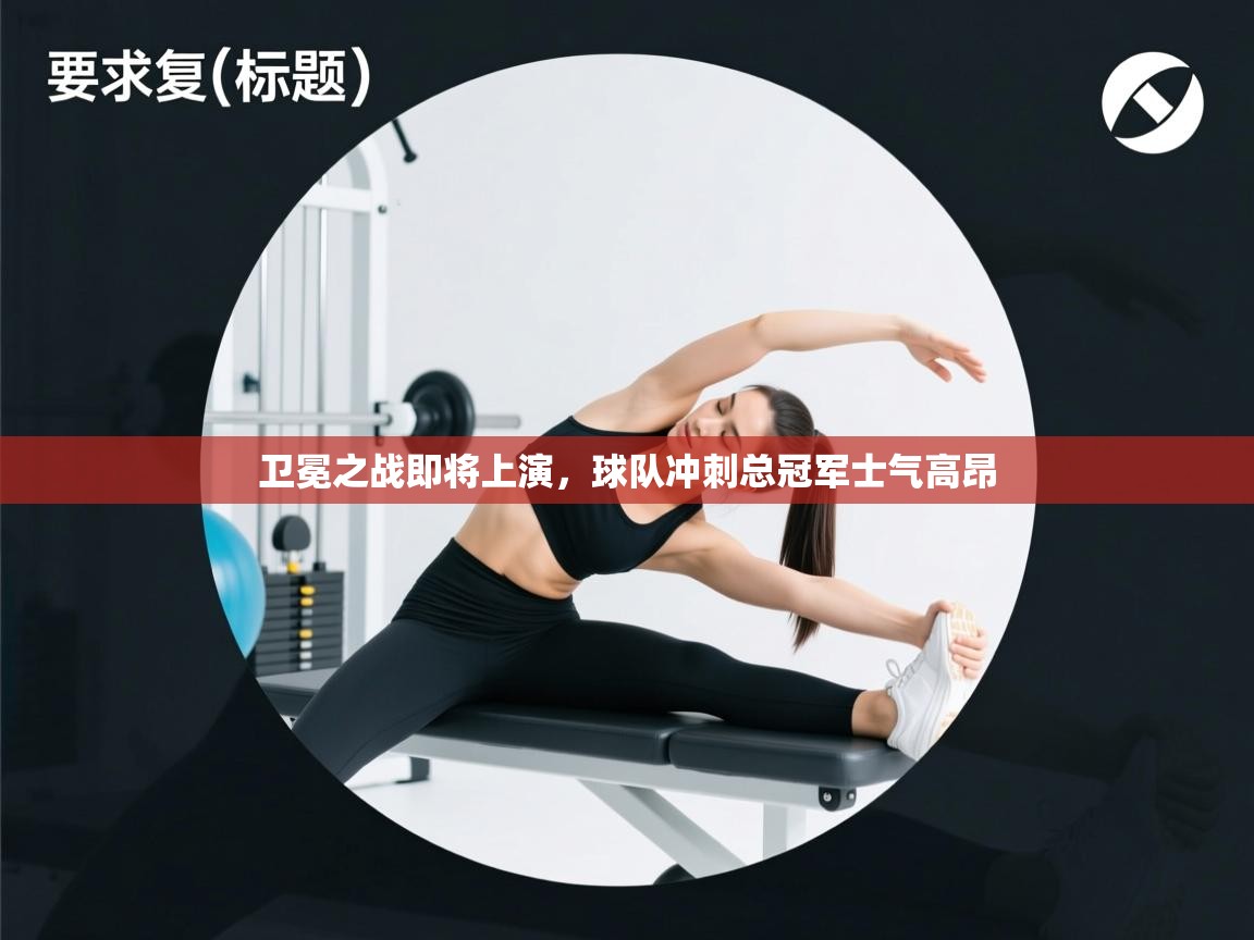 卫冕之战即将上演，球队冲刺总冠军士气高昂  第2张