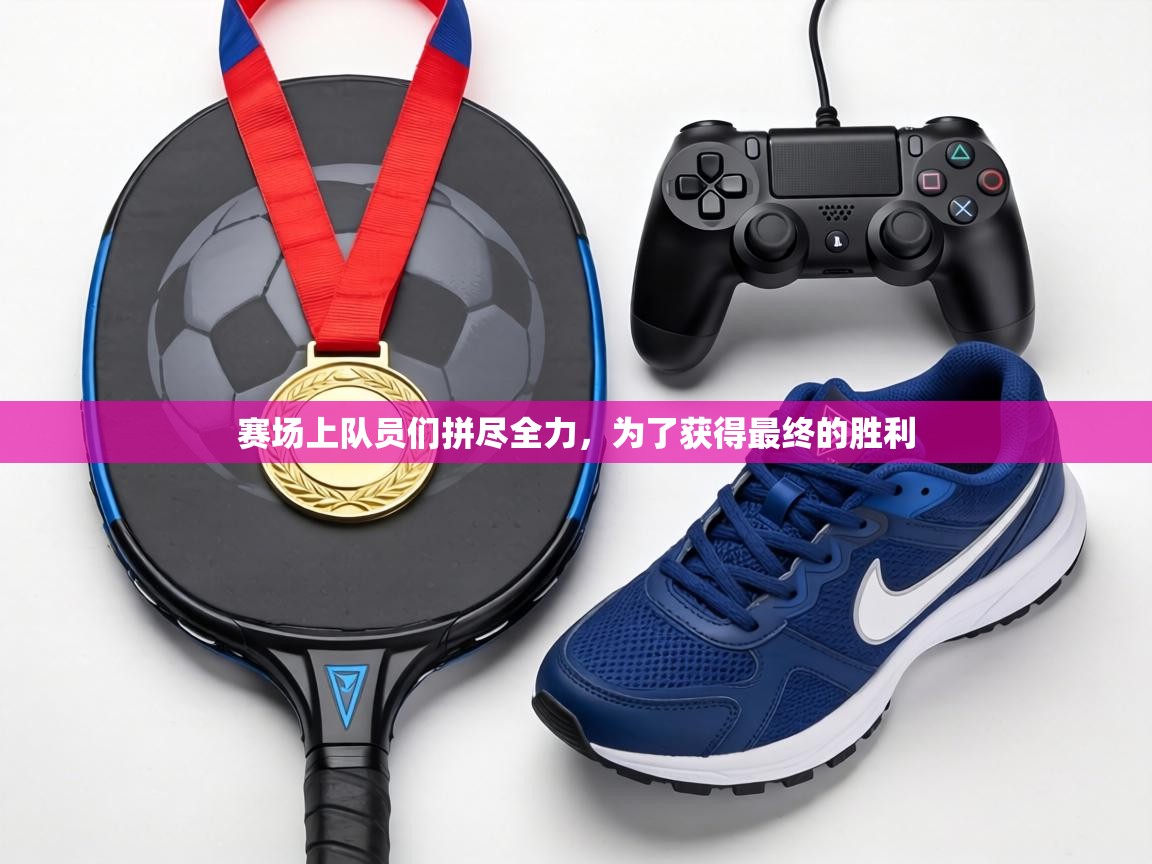 赛场上队员们拼尽全力，为了获得最终的胜利