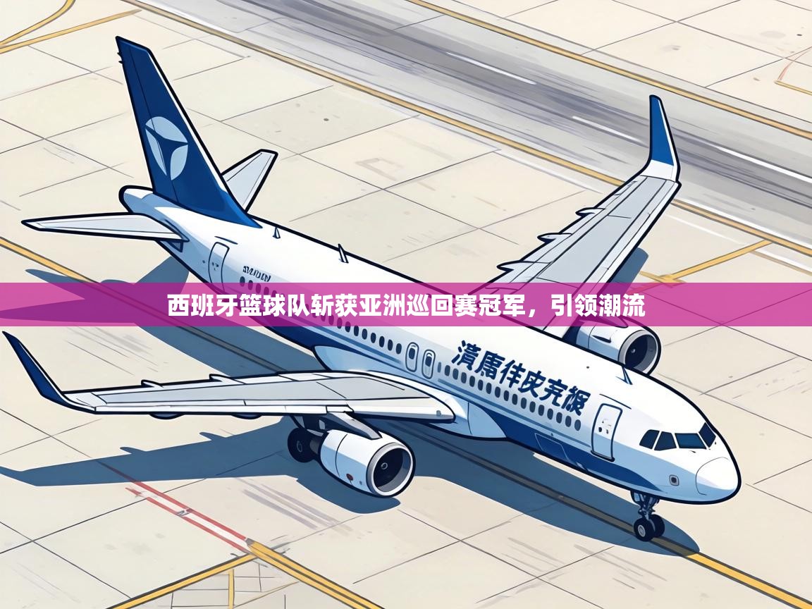 西班牙篮球队斩获亚洲巡回赛冠军,引领潮流